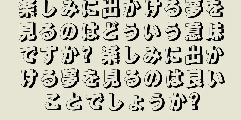 楽しみに出かける夢を見るのはどういう意味ですか? 楽しみに出かける夢を見るのは良いことでしょうか?