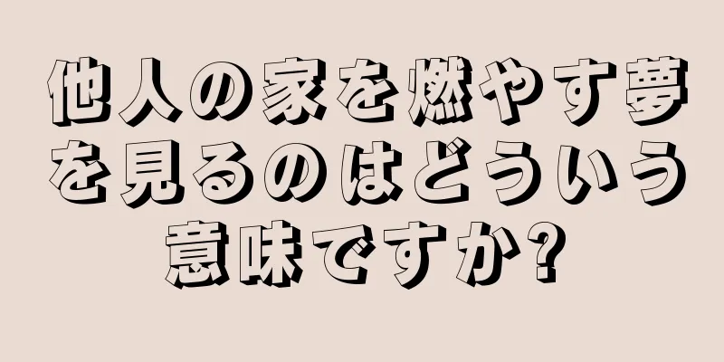 他人の家を燃やす夢を見るのはどういう意味ですか?