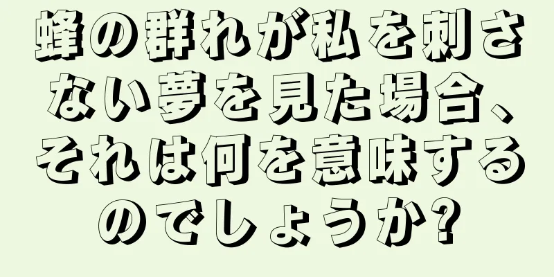 蜂の群れが私を刺さない夢を見た場合、それは何を意味するのでしょうか?