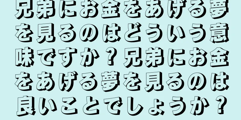 兄弟にお金をあげる夢を見るのはどういう意味ですか？兄弟にお金をあげる夢を見るのは良いことでしょうか？