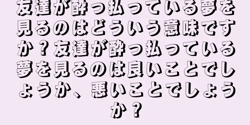 友達が酔っ払っている夢を見るのはどういう意味ですか？友達が酔っ払っている夢を見るのは良いことでしょうか、悪いことでしょうか？