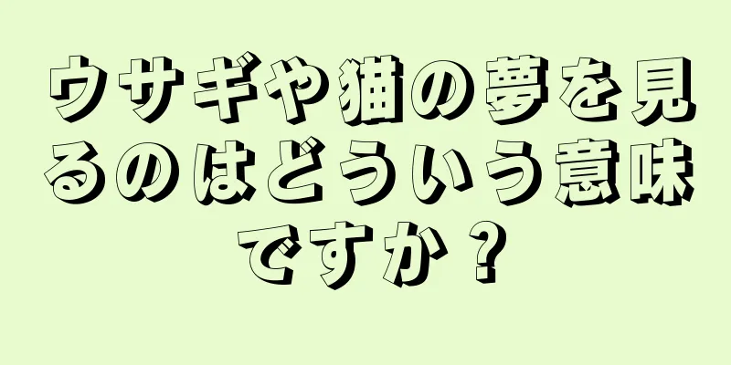 ウサギや猫の夢を見るのはどういう意味ですか？