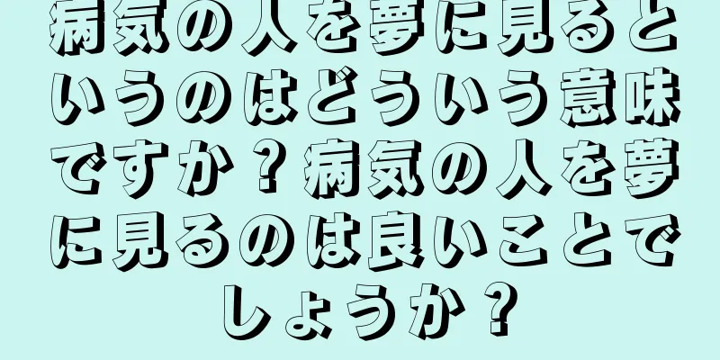 病気の人を夢に見るというのはどういう意味ですか？病気の人を夢に見るのは良いことでしょうか？