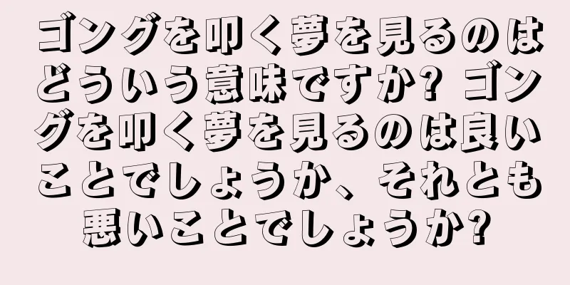 ゴングを叩く夢を見るのはどういう意味ですか? ゴングを叩く夢を見るのは良いことでしょうか、それとも悪いことでしょうか?