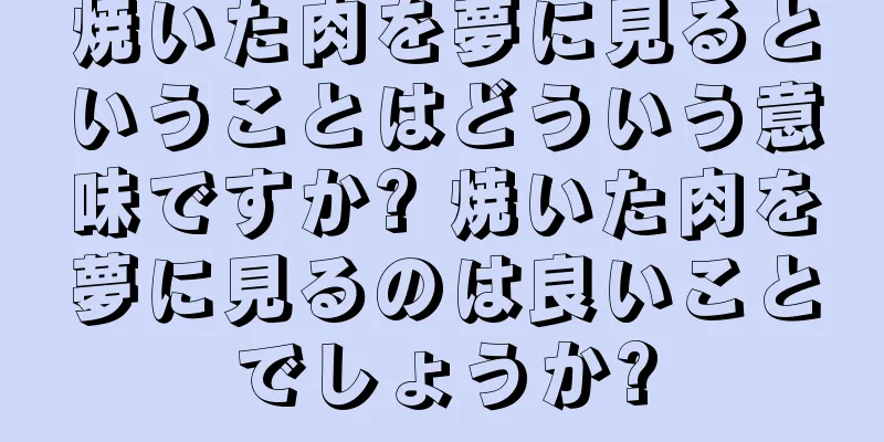 焼いた肉を夢に見るということはどういう意味ですか? 焼いた肉を夢に見るのは良いことでしょうか?