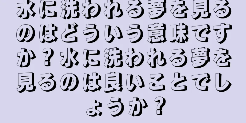 水に洗われる夢を見るのはどういう意味ですか？水に洗われる夢を見るのは良いことでしょうか？