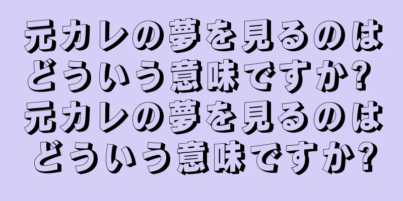 元カレの夢を見るのはどういう意味ですか? 元カレの夢を見るのはどういう意味ですか?