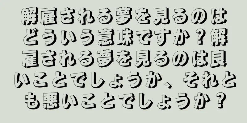 解雇される夢を見るのはどういう意味ですか？解雇される夢を見るのは良いことでしょうか、それとも悪いことでしょうか？