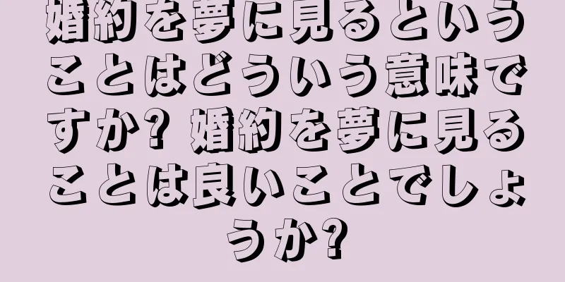 婚約を夢に見るということはどういう意味ですか? 婚約を夢に見ることは良いことでしょうか?