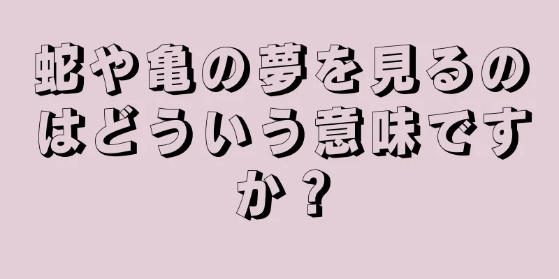 蛇や亀の夢を見るのはどういう意味ですか？