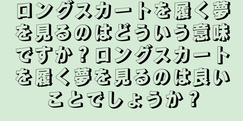 ロングスカートを履く夢を見るのはどういう意味ですか？ロングスカートを履く夢を見るのは良いことでしょうか？