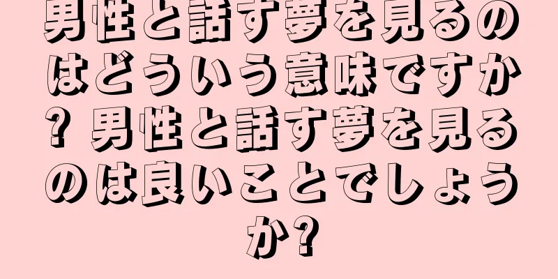 男性と話す夢を見るのはどういう意味ですか? 男性と話す夢を見るのは良いことでしょうか?