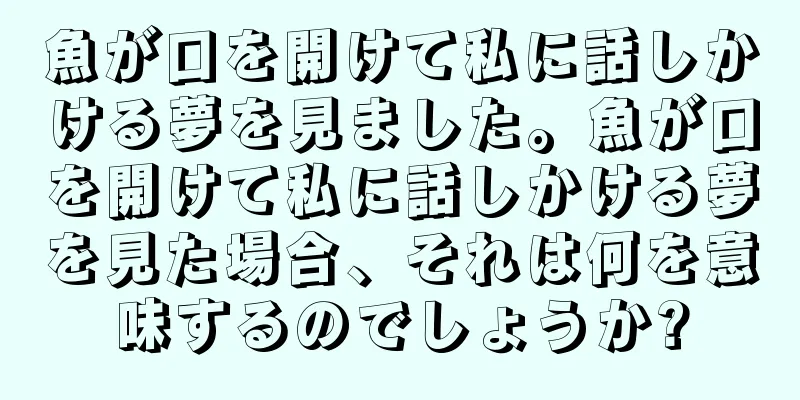 魚が口を開けて私に話しかける夢を見ました。魚が口を開けて私に話しかける夢を見た場合、それは何を意味するのでしょうか?