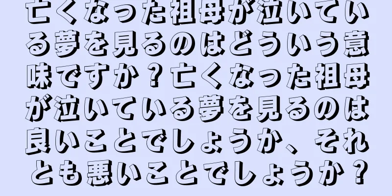亡くなった祖母が泣いている夢を見るのはどういう意味ですか？亡くなった祖母が泣いている夢を見るのは良いことでしょうか、それとも悪いことでしょうか？