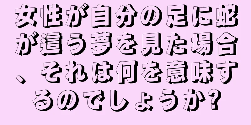 女性が自分の足に蛇が這う夢を見た場合、それは何を意味するのでしょうか?