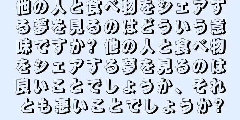 他の人と食べ物をシェアする夢を見るのはどういう意味ですか? 他の人と食べ物をシェアする夢を見るのは良いことでしょうか、それとも悪いことでしょうか?