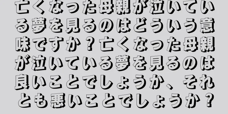 亡くなった母親が泣いている夢を見るのはどういう意味ですか？亡くなった母親が泣いている夢を見るのは良いことでしょうか、それとも悪いことでしょうか？