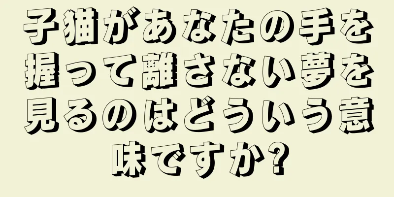 子猫があなたの手を握って離さない夢を見るのはどういう意味ですか?