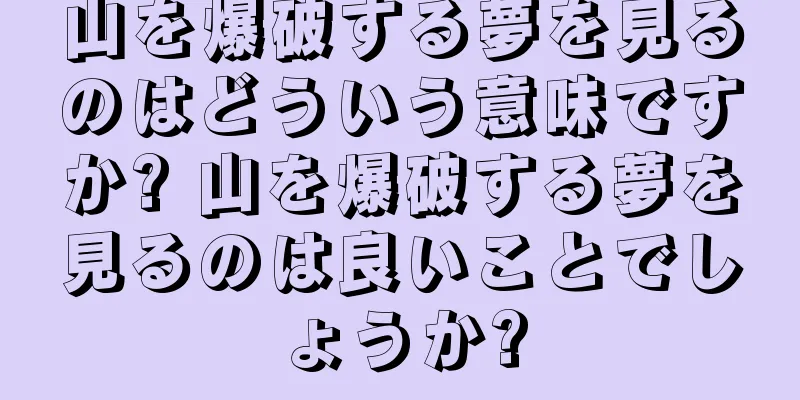 山を爆破する夢を見るのはどういう意味ですか? 山を爆破する夢を見るのは良いことでしょうか?