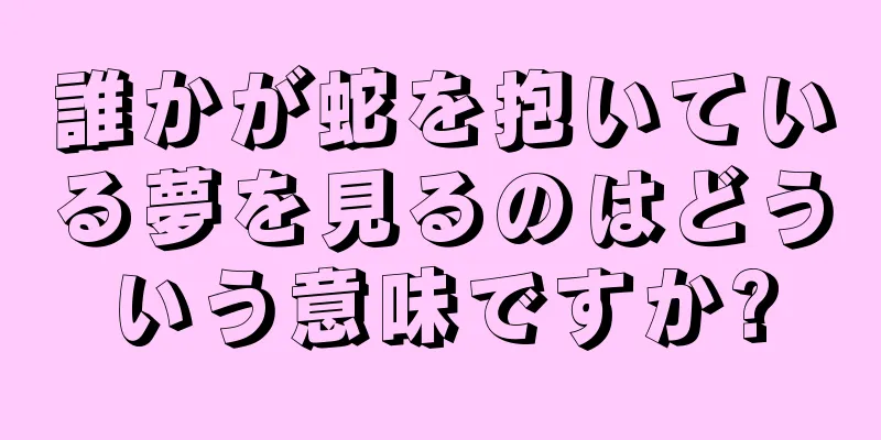 誰かが蛇を抱いている夢を見るのはどういう意味ですか?