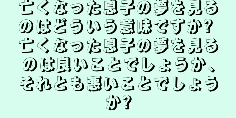 亡くなった息子の夢を見るのはどういう意味ですか? 亡くなった息子の夢を見るのは良いことでしょうか、それとも悪いことでしょうか?