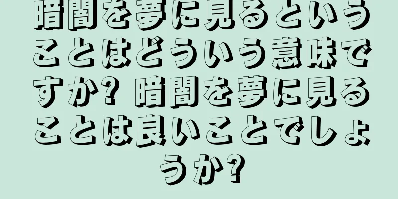暗闇を夢に見るということはどういう意味ですか? 暗闇を夢に見ることは良いことでしょうか?