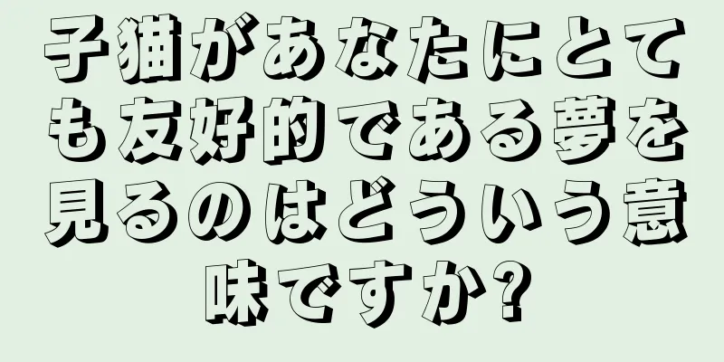 子猫があなたにとても友好的である夢を見るのはどういう意味ですか?