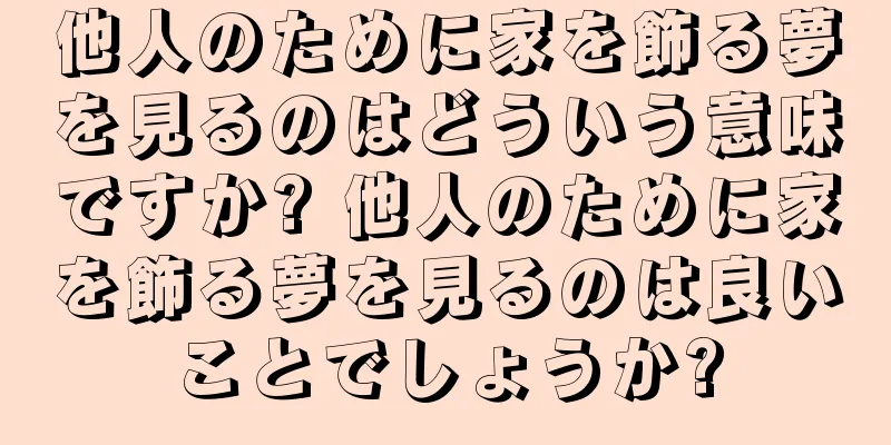 他人のために家を飾る夢を見るのはどういう意味ですか? 他人のために家を飾る夢を見るのは良いことでしょうか?