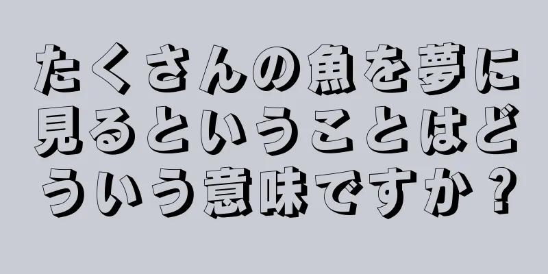 たくさんの魚を夢に見るということはどういう意味ですか？