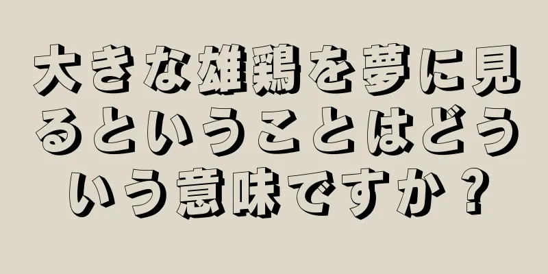 大きな雄鶏を夢に見るということはどういう意味ですか？