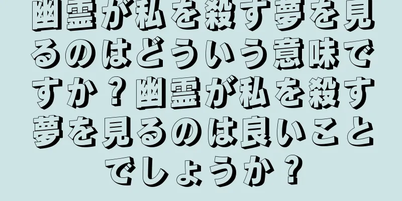 幽霊が私を殺す夢を見るのはどういう意味ですか？幽霊が私を殺す夢を見るのは良いことでしょうか？