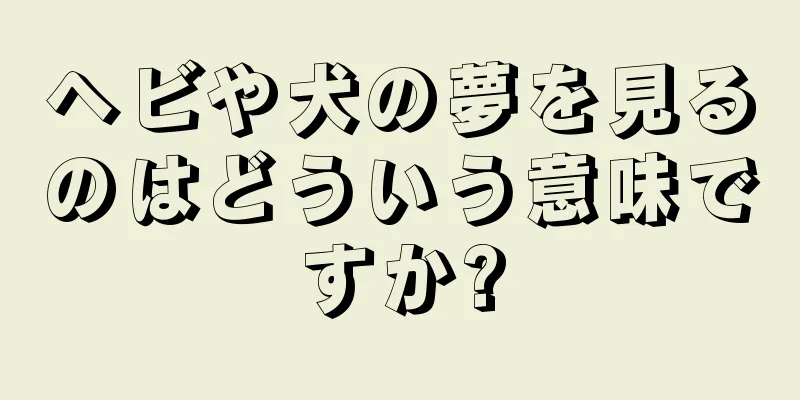 ヘビや犬の夢を見るのはどういう意味ですか?