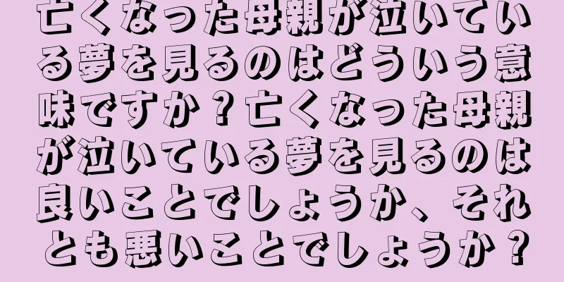 亡くなった母親が泣いている夢を見るのはどういう意味ですか？亡くなった母親が泣いている夢を見るのは良いことでしょうか、それとも悪いことでしょうか？