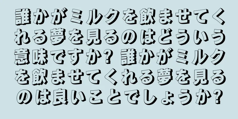 誰かがミルクを飲ませてくれる夢を見るのはどういう意味ですか? 誰かがミルクを飲ませてくれる夢を見るのは良いことでしょうか?