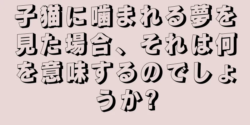 子猫に噛まれる夢を見た場合、それは何を意味するのでしょうか?