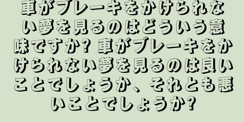 車がブレーキをかけられない夢を見るのはどういう意味ですか? 車がブレーキをかけられない夢を見るのは良いことでしょうか、それとも悪いことでしょうか?