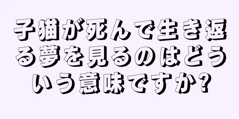 子猫が死んで生き返る夢を見るのはどういう意味ですか?