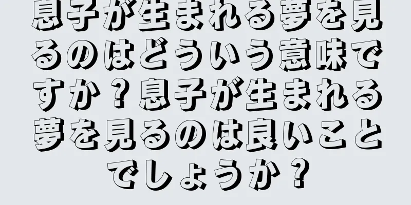 息子が生まれる夢を見るのはどういう意味ですか？息子が生まれる夢を見るのは良いことでしょうか？