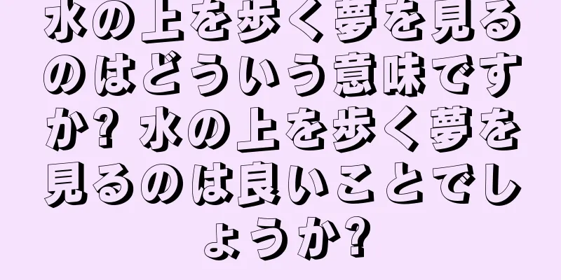 水の上を歩く夢を見るのはどういう意味ですか? 水の上を歩く夢を見るのは良いことでしょうか?