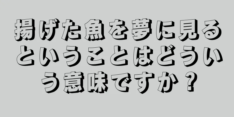 揚げた魚を夢に見るということはどういう意味ですか？
