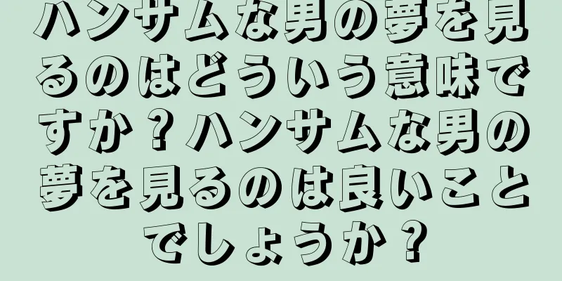 ハンサムな男の夢を見るのはどういう意味ですか？ハンサムな男の夢を見るのは良いことでしょうか？