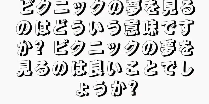 ピクニックの夢を見るのはどういう意味ですか? ピクニックの夢を見るのは良いことでしょうか?