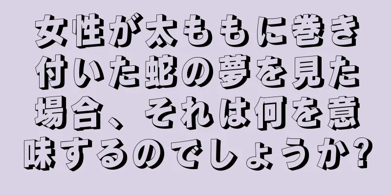 女性が太ももに巻き付いた蛇の夢を見た場合、それは何を意味するのでしょうか?