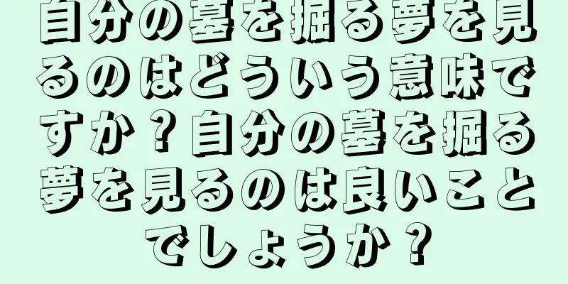 自分の墓を掘る夢を見るのはどういう意味ですか？自分の墓を掘る夢を見るのは良いことでしょうか？