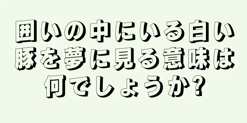 囲いの中にいる白い豚を夢に見る意味は何でしょうか?