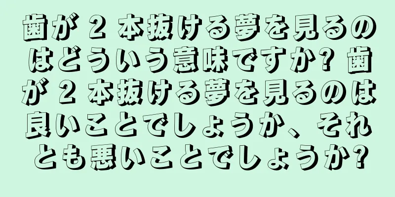歯が 2 本抜ける夢を見るのはどういう意味ですか? 歯が 2 本抜ける夢を見るのは良いことでしょうか、それとも悪いことでしょうか?