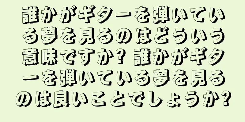 誰かがギターを弾いている夢を見るのはどういう意味ですか? 誰かがギターを弾いている夢を見るのは良いことでしょうか?