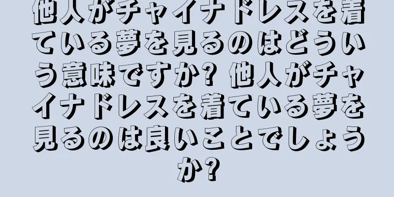 他人がチャイナドレスを着ている夢を見るのはどういう意味ですか? 他人がチャイナドレスを着ている夢を見るのは良いことでしょうか?