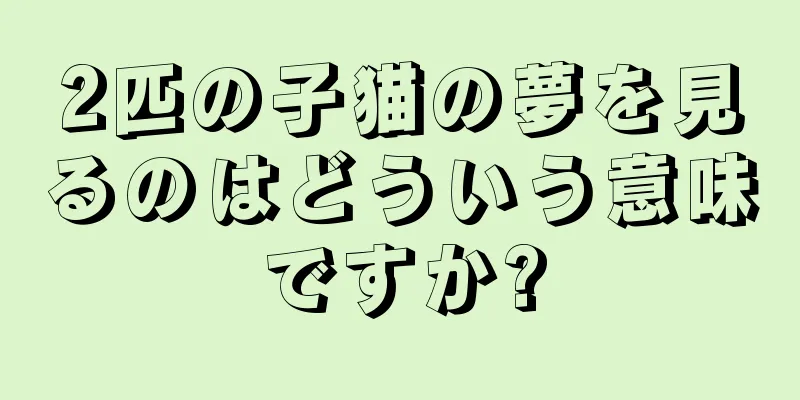 2匹の子猫の夢を見るのはどういう意味ですか?