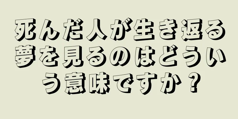 死んだ人が生き返る夢を見るのはどういう意味ですか？